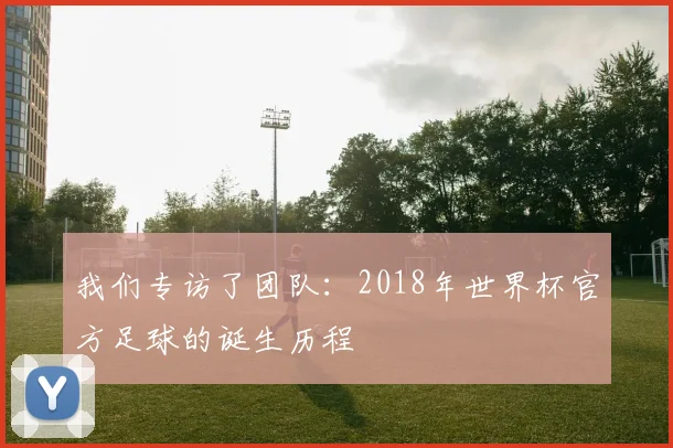 我们专访了团队：2018年世界杯官方足球的诞生历程