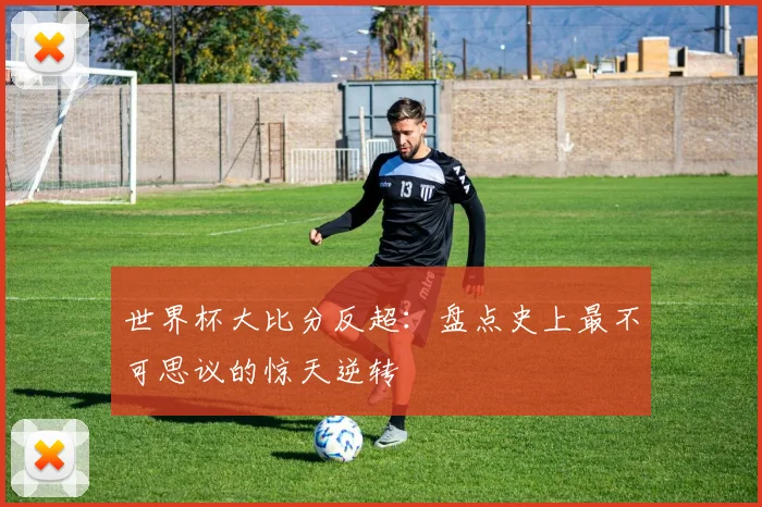 世界杯大比分反超：盘点史上最不可思议的惊天逆转