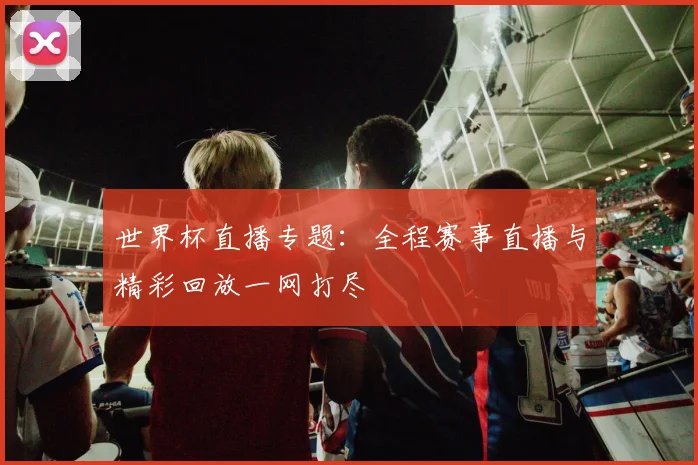 世界杯直播专题：全程赛事直播与精彩回放一网打尽