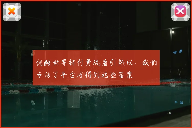 优酷世界杯付费观看引热议，我们专访了平台方得到这些答案