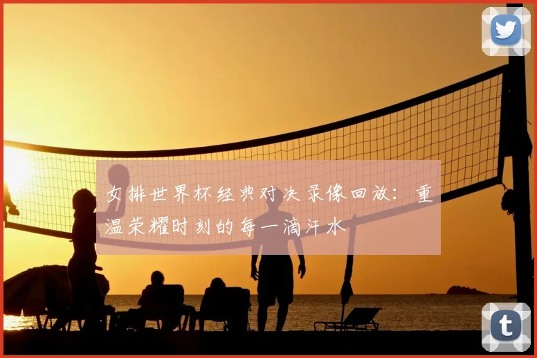 女排世界杯经典对决录像回放：重温荣耀时刻的每一滴汗水