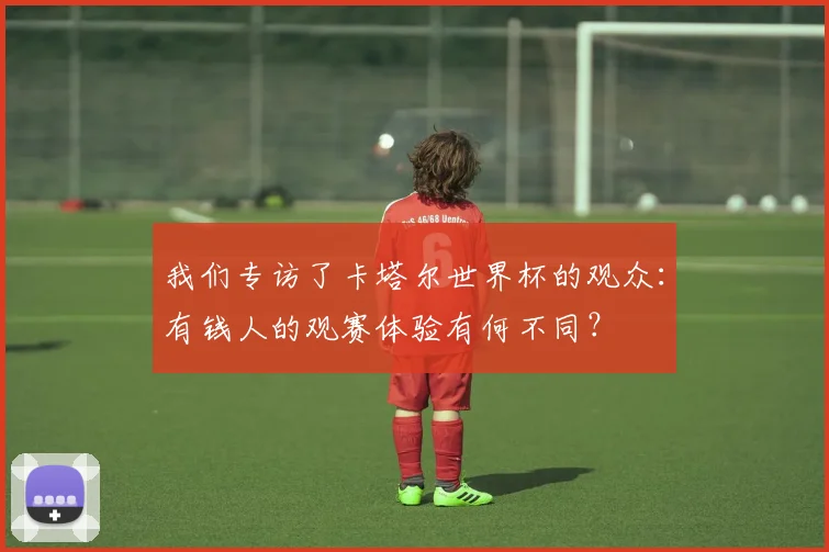 我们专访了卡塔尔世界杯的观众：有钱人的观赛体验有何不同？