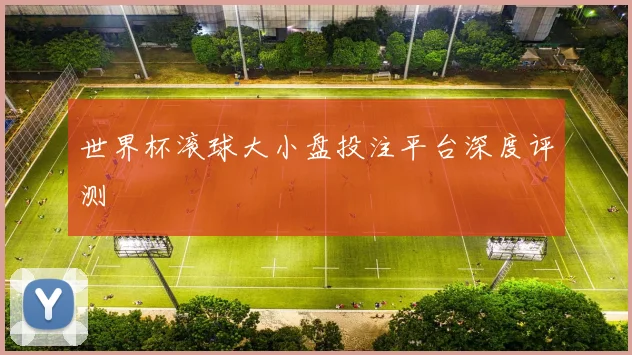 世界杯滚球大小盘投注平台深度评测