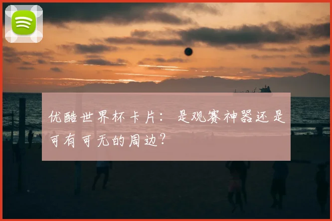 优酷世界杯卡片：是观赛神器还是可有可无的周边？