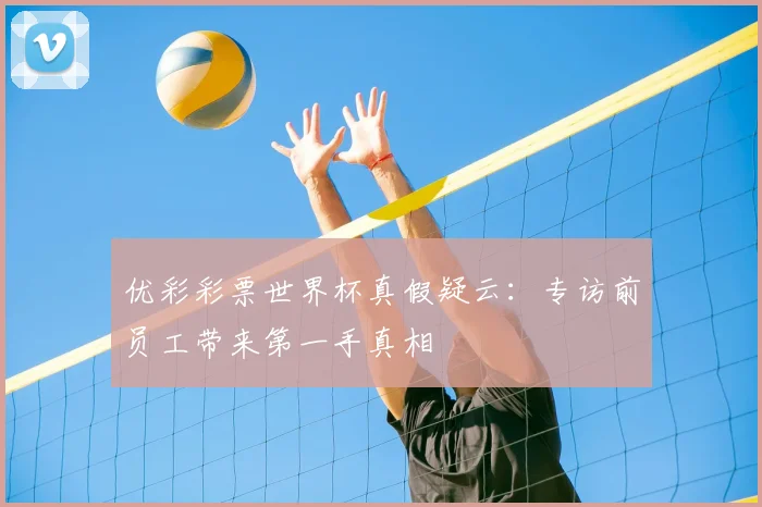 优彩彩票世界杯真假疑云：专访前员工带来第一手真相