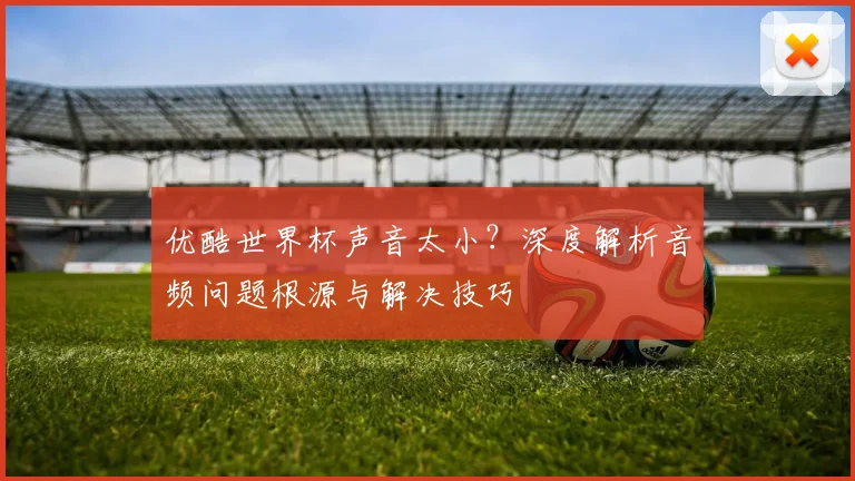 优酷世界杯声音太小？深度解析音频问题根源与解决技巧