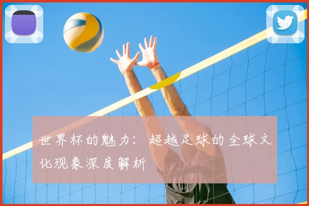 世界杯的魅力：超越足球的全球文化现象深度解析