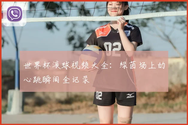 世界杯滚球视频大全：绿茵场上的心跳瞬间全记录