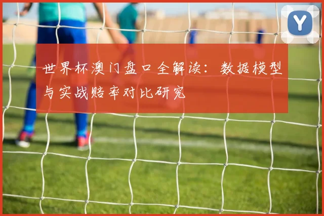 世界杯澳门盘口全解读：数据模型与实战赔率对比研究
