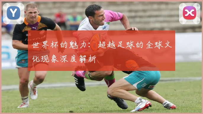 世界杯的魅力：超越足球的全球文化现象深度解析