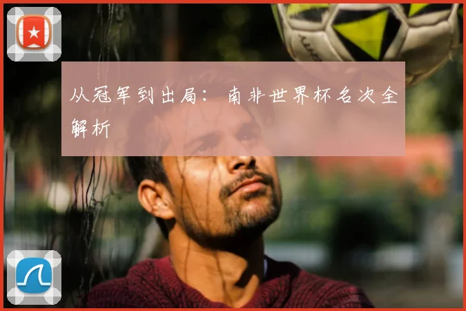 从冠军到出局：南非世界杯名次全解析