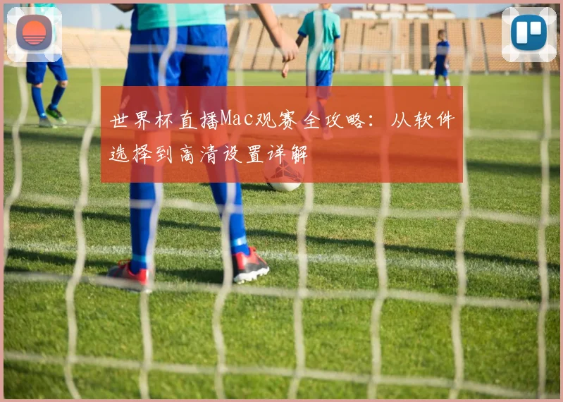 世界杯直播Mac观赛全攻略：从软件选择到高清设置详解