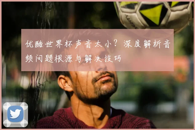 优酷世界杯声音太小？深度解析音频问题根源与解决技巧